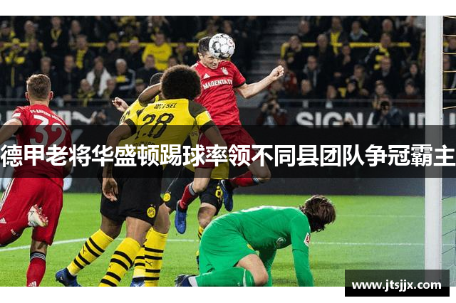 德甲老将华盛顿踢球率领不同县团队争冠霸主