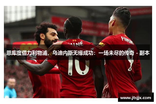 恩库度借力利物浦，乌迪内斯无缘成功：一场未尽的传奇 - 副本