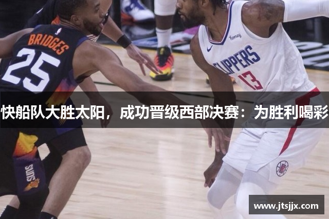 快船队大胜太阳，成功晋级西部决赛：为胜利喝彩