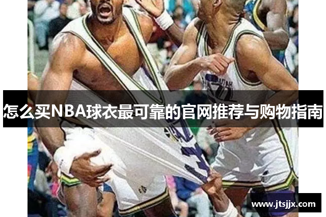 怎么买NBA球衣最可靠的官网推荐与购物指南