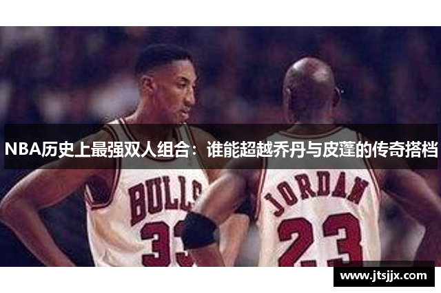 NBA历史上最强双人组合：谁能超越乔丹与皮蓬的传奇搭档
