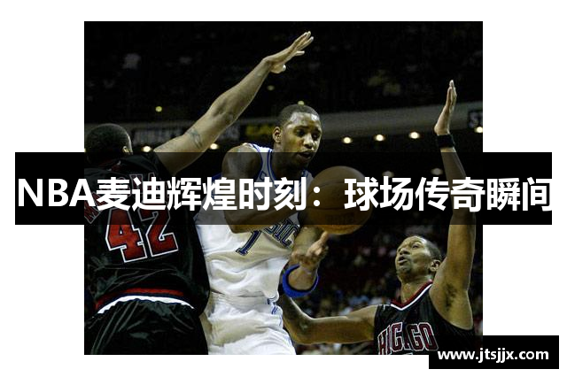 NBA麦迪辉煌时刻：球场传奇瞬间