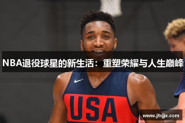 NBA退役球星的新生活：重塑荣耀与人生巅峰