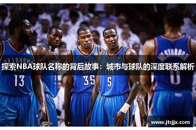 探索NBA球队名称的背后故事：城市与球队的深度联系解析