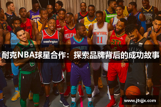 耐克NBA球星合作：探索品牌背后的成功故事
