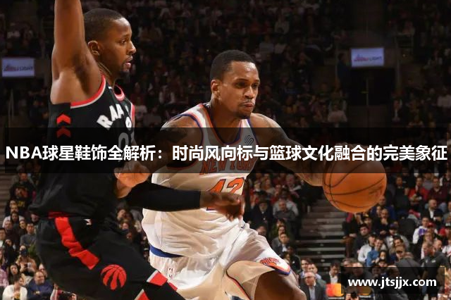 NBA球星鞋饰全解析：时尚风向标与篮球文化融合的完美象征