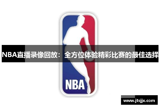 NBA直播录像回放：全方位体验精彩比赛的最佳选择