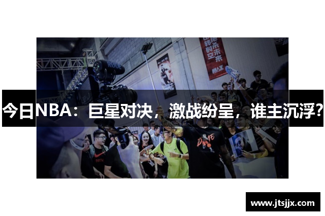 今日NBA：巨星对决，激战纷呈，谁主沉浮？