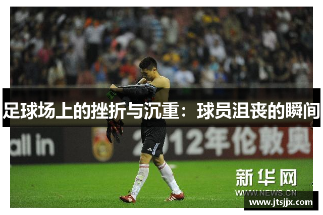 足球场上的挫折与沉重：球员沮丧的瞬间