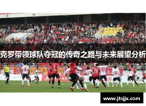 克罗带领球队夺冠的传奇之路与未来展望分析