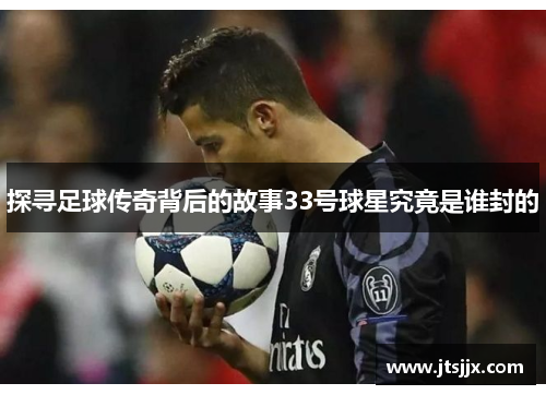 探寻足球传奇背后的故事33号球星究竟是谁封的