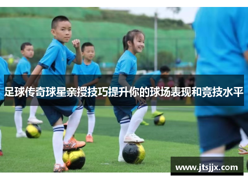 足球传奇球星亲授技巧提升你的球场表现和竞技水平