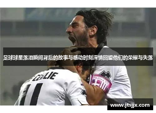 足球球星落泪瞬间背后的故事与感动时刻深情回望他们的荣耀与失落