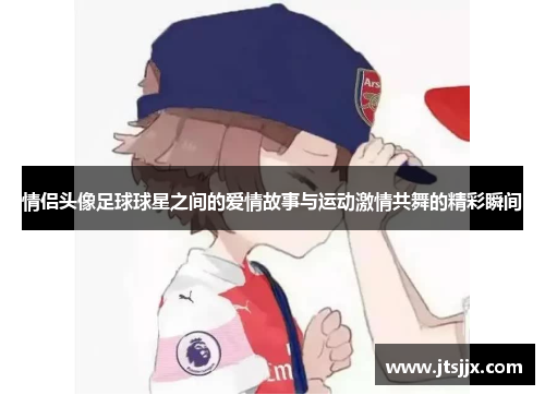 情侣头像足球球星之间的爱情故事与运动激情共舞的精彩瞬间