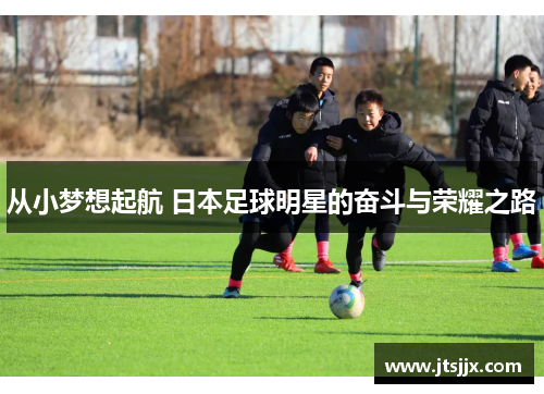 从小梦想起航 日本足球明星的奋斗与荣耀之路