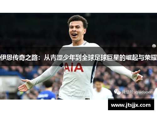 伊恩传奇之路：从青涩少年到全球足球巨星的崛起与荣耀
