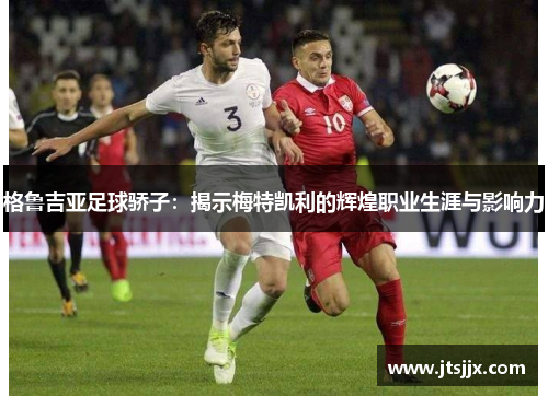 格鲁吉亚足球骄子：揭示梅特凯利的辉煌职业生涯与影响力