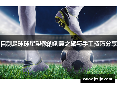 自制足球球星塑像的创意之旅与手工技巧分享