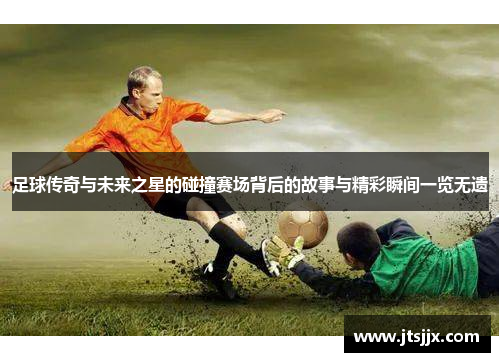 足球传奇与未来之星的碰撞赛场背后的故事与精彩瞬间一览无遗