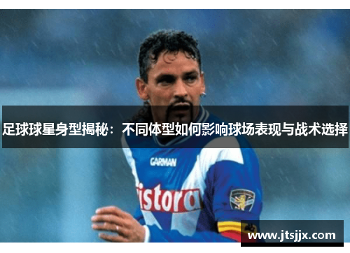 足球球星身型揭秘：不同体型如何影响球场表现与战术选择