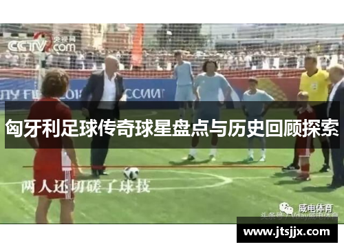 匈牙利足球传奇球星盘点与历史回顾探索