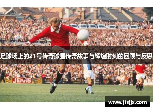足球场上的21号传奇球星传奇故事与辉煌时刻的回顾与反思