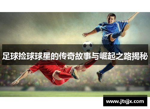 足球捡球球星的传奇故事与崛起之路揭秘