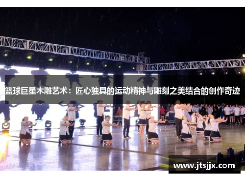 篮球巨星木雕艺术：匠心独具的运动精神与雕刻之美结合的创作奇迹