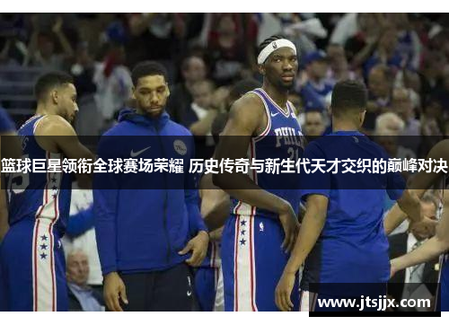 篮球巨星领衔全球赛场荣耀 历史传奇与新生代天才交织的巅峰对决