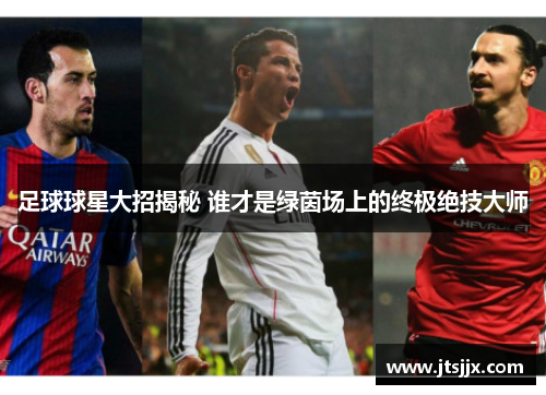 足球球星大招揭秘 谁才是绿茵场上的终极绝技大师