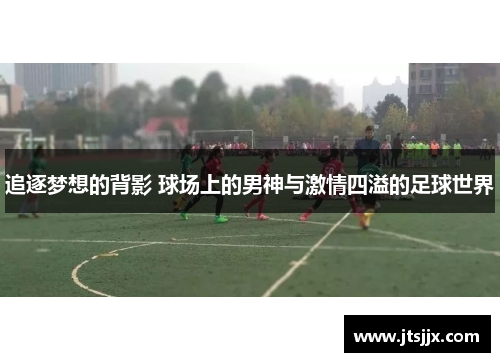 追逐梦想的背影 球场上的男神与激情四溢的足球世界