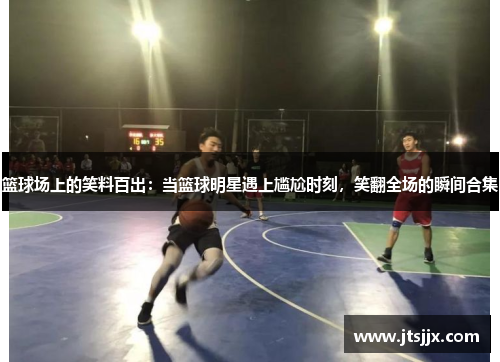 篮球场上的笑料百出：当篮球明星遇上尴尬时刻，笑翻全场的瞬间合集