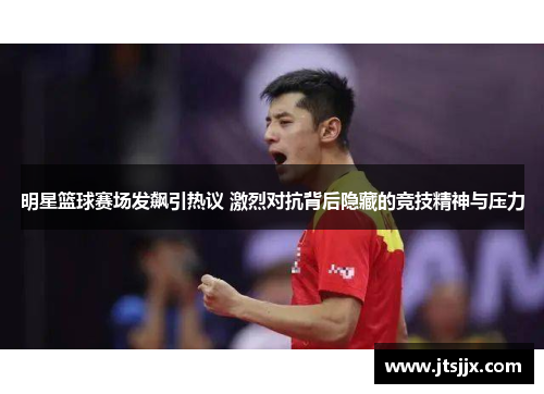 明星篮球赛场发飙引热议 激烈对抗背后隐藏的竞技精神与压力