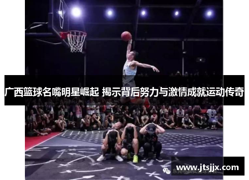 广西篮球名嘴明星崛起 揭示背后努力与激情成就运动传奇