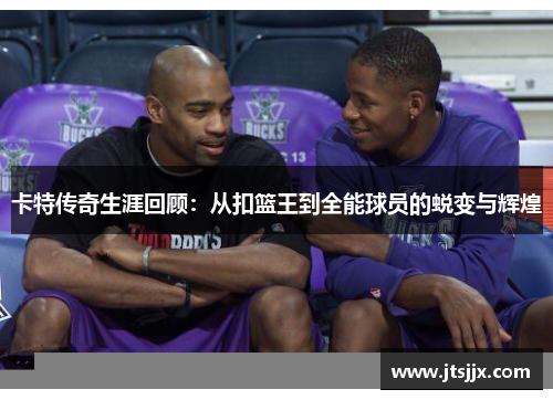 卡特传奇生涯回顾：从扣篮王到全能球员的蜕变与辉煌