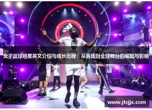 女子篮球明星英文介绍与成长历程：从赛场到全球舞台的崛起与影响