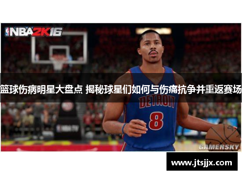 篮球伤病明星大盘点 揭秘球星们如何与伤痛抗争并重返赛场