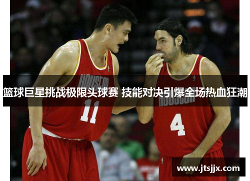 篮球巨星挑战极限头球赛 技能对决引爆全场热血狂潮