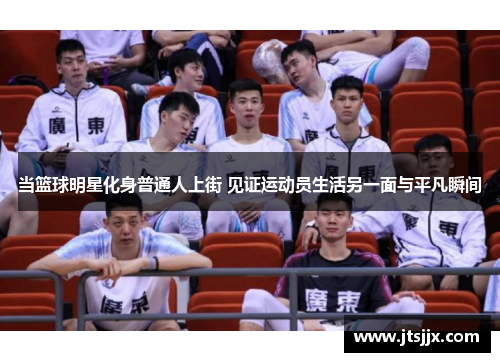 当篮球明星化身普通人上街 见证运动员生活另一面与平凡瞬间