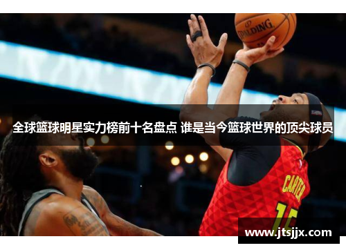 全球篮球明星实力榜前十名盘点 谁是当今篮球世界的顶尖球员