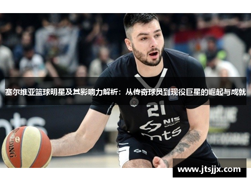 塞尔维亚篮球明星及其影响力解析：从传奇球员到现役巨星的崛起与成就