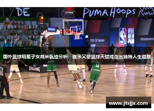 国外篮球明星子女成长轨迹分析：继承父辈篮球天赋或走出独特人生道路
