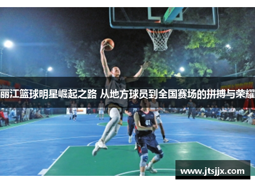 丽江篮球明星崛起之路 从地方球员到全国赛场的拼搏与荣耀