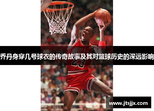 乔丹身穿几号球衣的传奇故事及其对篮球历史的深远影响
