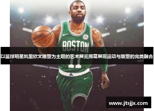 以篮球明星凯里欧文雕塑为主题的艺术展览揭幕展现运动与雕塑的完美融合