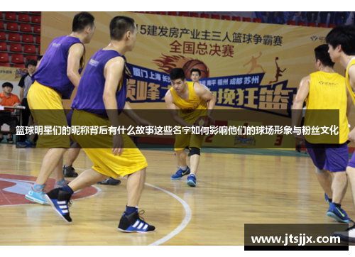 篮球明星们的昵称背后有什么故事这些名字如何影响他们的球场形象与粉丝文化