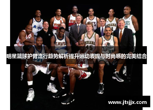 明星篮球护臂流行趋势解析提升运动表现与时尚感的完美结合
