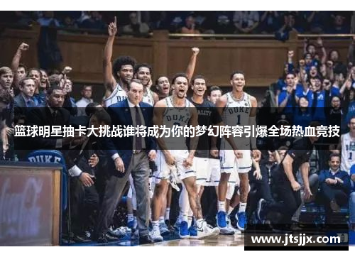 篮球明星抽卡大挑战谁将成为你的梦幻阵容引爆全场热血竞技