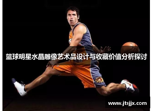 篮球明星水晶雕像艺术品设计与收藏价值分析探讨
