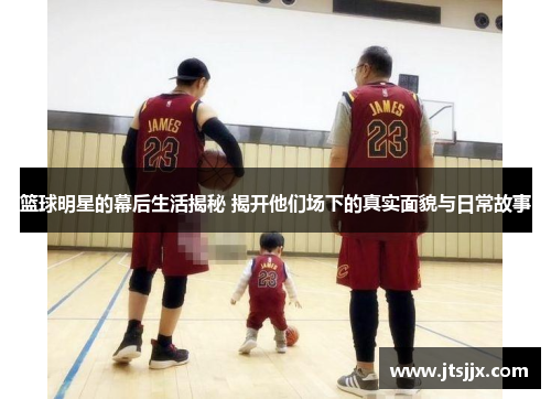 篮球明星的幕后生活揭秘 揭开他们场下的真实面貌与日常故事